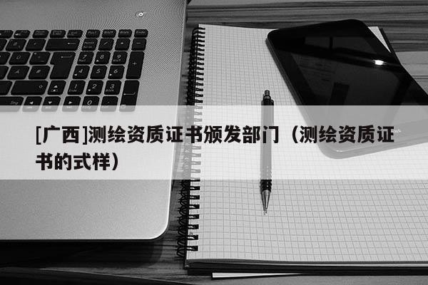 [廣西]測繪資質證書頒發部門（測繪資質證書的式樣）