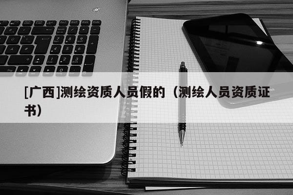 [廣西]測繪資質人員假的（測繪人員資質證書）