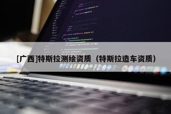[廣西]特斯拉測繪資質（特斯拉造車資質）