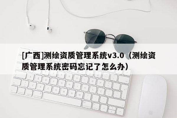 [廣西]測繪資質管理系統v3.0（測繪資質管理系統密碼忘記了怎么辦）