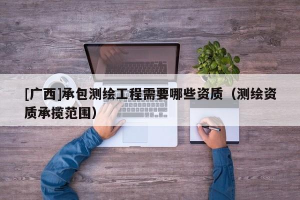 [廣西]承包測繪工程需要哪些資質（測繪資質承攬范圍）