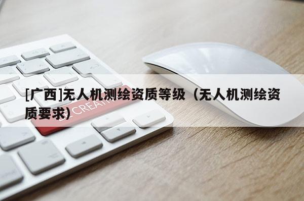 [廣西]無人機測繪資質等級（無人機測繪資質要求）