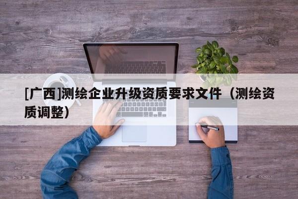 [廣西]測繪企業升級資質要求文件（測繪資質調整）