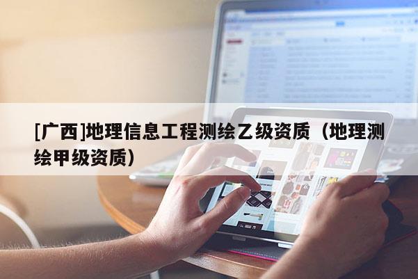 [廣西]地理信息工程測繪乙級資質（地理測繪甲級資質）
