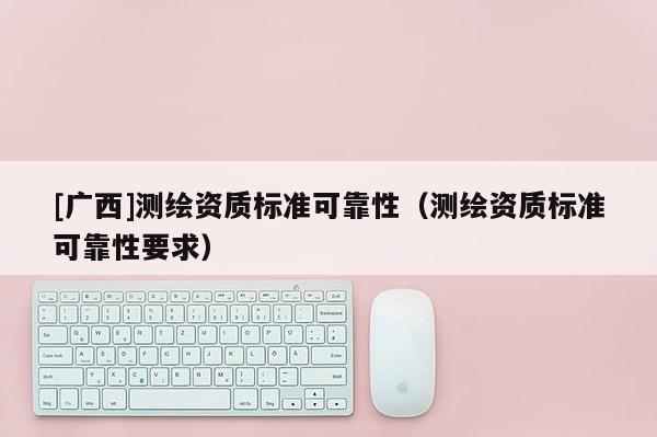 [廣西]測繪資質標準可靠性（測繪資質標準可靠性要求）