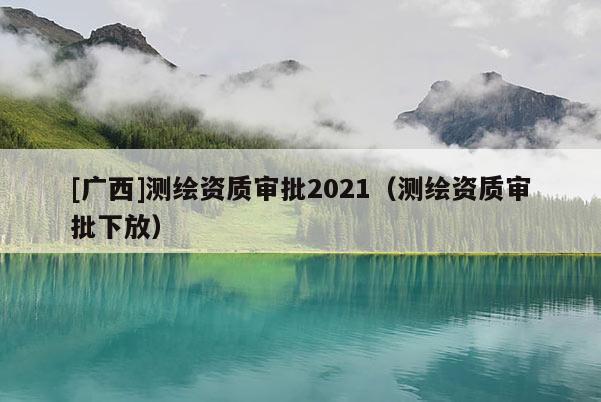 [廣西]測繪資質審批2021（測繪資質審批下放）