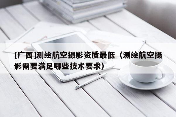[廣西]測繪航空攝影資質(zhì)最低（測繪航空攝影需要滿足哪些技術(shù)要求）