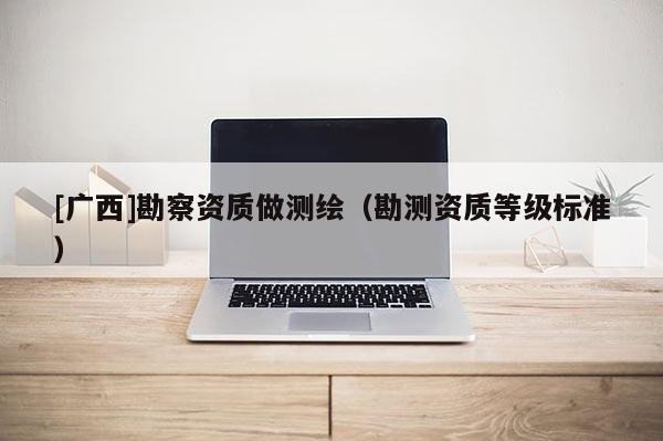 [廣西]勘察資質做測繪（勘測資質等級標準）