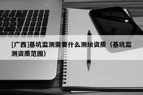 [廣西]基坑監測需要什么測繪資質（基坑監測資質范圍）