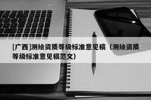 [廣西]測繪資質等級標準意見稿（測繪資質等級標準意見稿范文）