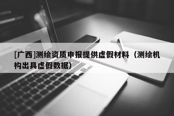 [廣西]測繪資質申報提供虛假材料（測繪機構出具虛假數據）