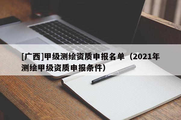 [廣西]甲級測繪資質申報名單（2021年測繪甲級資質申報條件）
