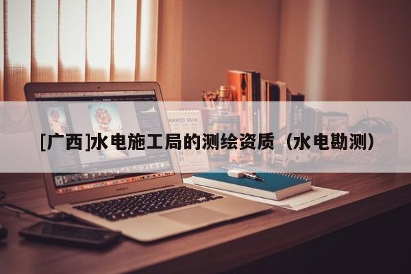 [廣西]水電施工局的測繪資質（水電勘測）