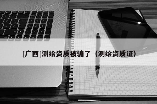 [廣西]測繪資質被騙了（測繪資質證）