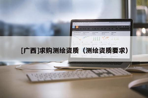[廣西]求購測繪資質(zhì)（測繪資質(zhì)要求）