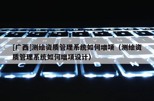 [廣西]測繪資質管理系統如何增項（測繪資質管理系統如何增項設計）