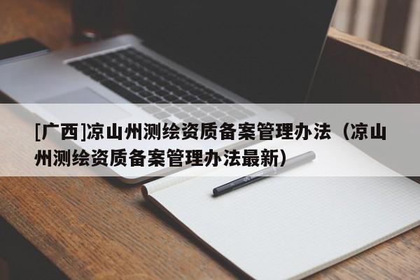 [廣西]涼山州測繪資質備案管理辦法（涼山州測繪資質備案管理辦法最新）