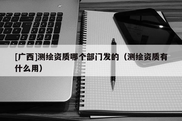 [廣西]測繪資質哪個部門發的（測繪資質有什么用）