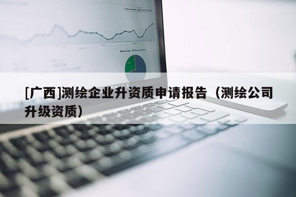 [廣西]測繪企業升資質申請報告（測繪公司升級資質）