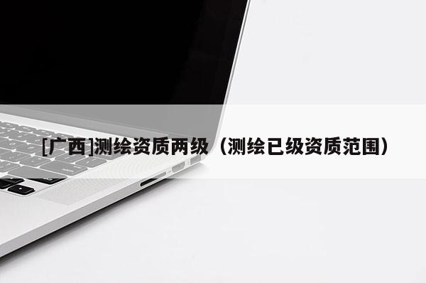 [廣西]測繪資質兩級（測繪已級資質范圍）