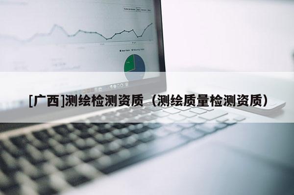 [廣西]測繪檢測資質（測繪質量檢測資質）