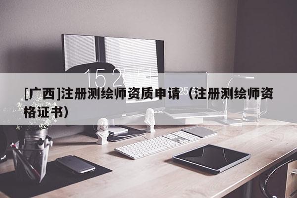 [廣西]注冊測繪師資質申請（注冊測繪師資格證書）