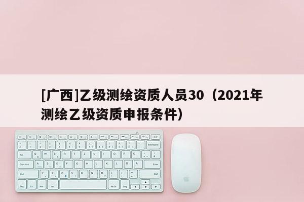 [廣西]乙級測繪資質人員30（2021年測繪乙級資質申報條件）