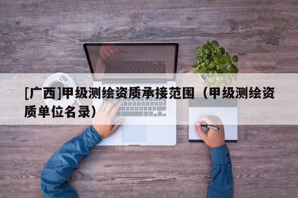 [廣西]甲級測繪資質承接范圍（甲級測繪資質單位名錄）