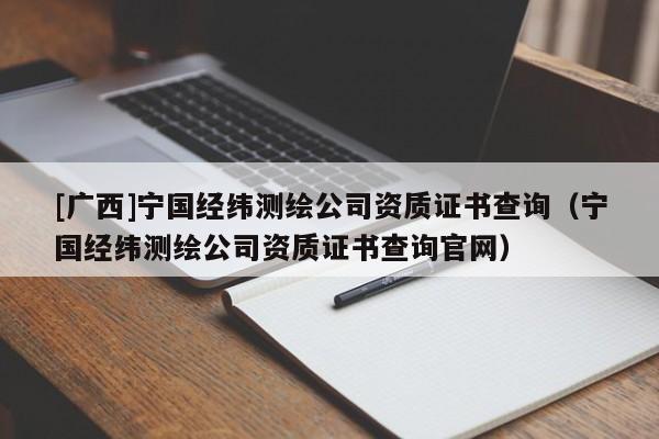 [廣西]寧國經緯測繪公司資質證書查詢（寧國經緯測繪公司資質證書查詢官網）