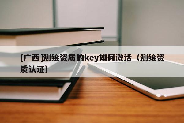 [廣西]測繪資質的key如何激活（測繪資質認證）