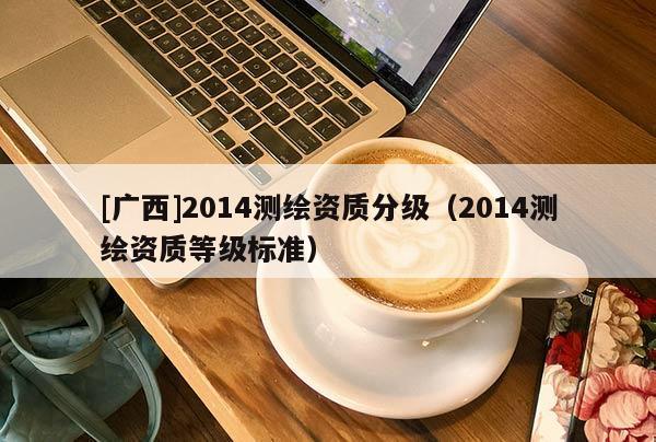 [廣西]2014測繪資質分級（2014測繪資質等級標準）