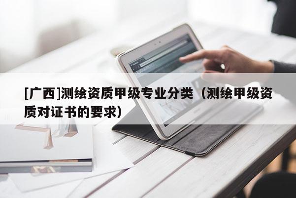 [廣西]測繪資質(zhì)甲級專業(yè)分類（測繪甲級資質(zhì)對證書的要求）