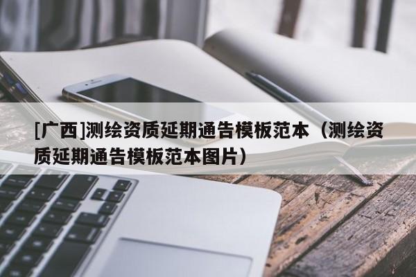 [廣西]測繪資質延期通告模板范本（測繪資質延期通告模板范本圖片）