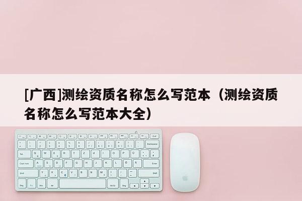 [廣西]測繪資質名稱怎么寫范本（測繪資質名稱怎么寫范本大全）