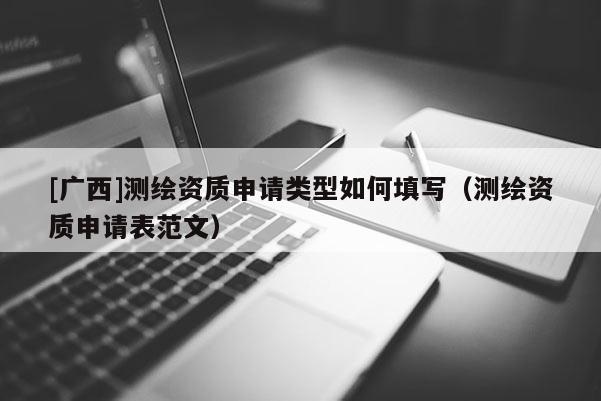 [廣西]測繪資質申請類型如何填寫（測繪資質申請表范文）