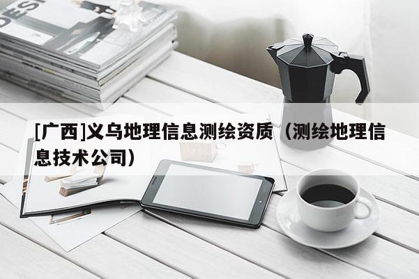 [廣西]義烏地理信息測繪資質（測繪地理信息技術公司）