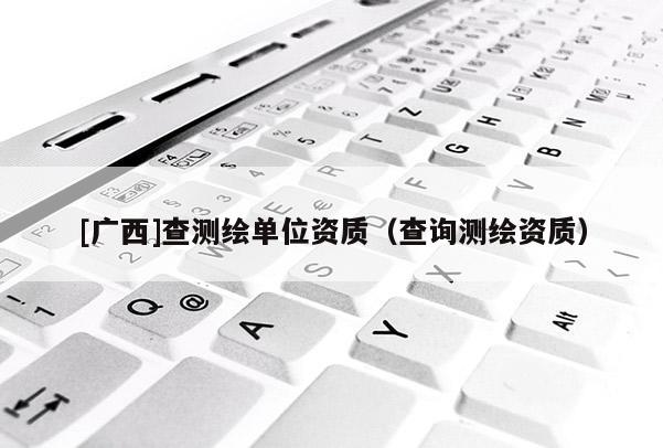 [廣西]查測繪單位資質（查詢測繪資質）