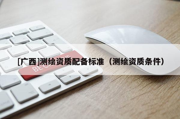 [廣西]測繪資質配備標準（測繪資質條件）