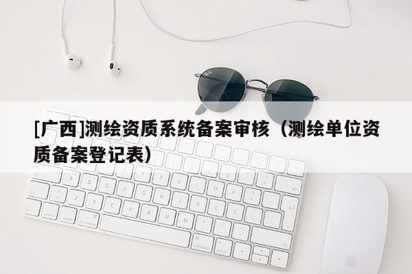 [廣西]測繪資質系統備案審核（測繪單位資質備案登記表）