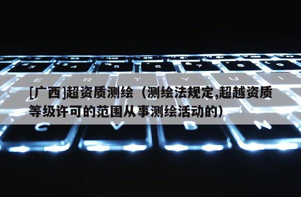 [廣西]超資質(zhì)測繪（測繪法規(guī)定,超越資質(zhì)等級許可的范圍從事測繪活動的）