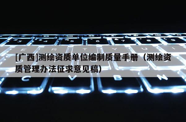 [廣西]測繪資質單位編制質量手冊（測繪資質管理辦法征求意見稿）