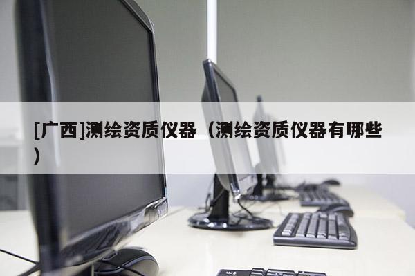 [廣西]測繪資質儀器（測繪資質儀器有哪些）