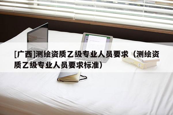 [廣西]測繪資質乙級專業(yè)人員要求（測繪資質乙級專業(yè)人員要求標準）