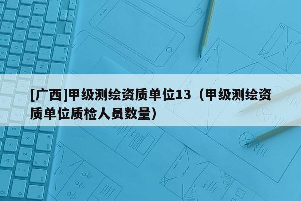 [廣西]甲級測繪資質(zhì)單位13（甲級測繪資質(zhì)單位質(zhì)檢人員數(shù)量）