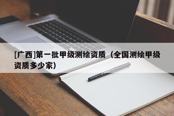 [廣西]第一批甲級測繪資質（全國測繪甲級資質多少家）