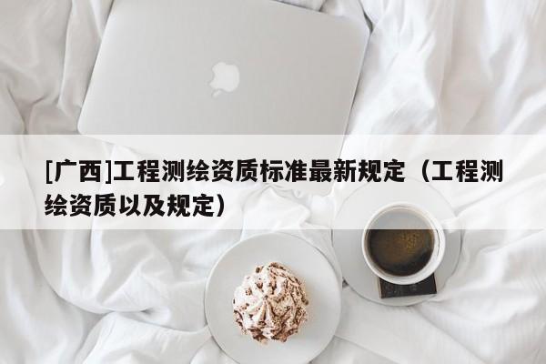 [廣西]工程測繪資質標準最新規定（工程測繪資質以及規定）