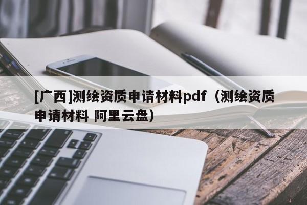 [廣西]測繪資質申請材料pdf（測繪資質申請材料 阿里云盤）