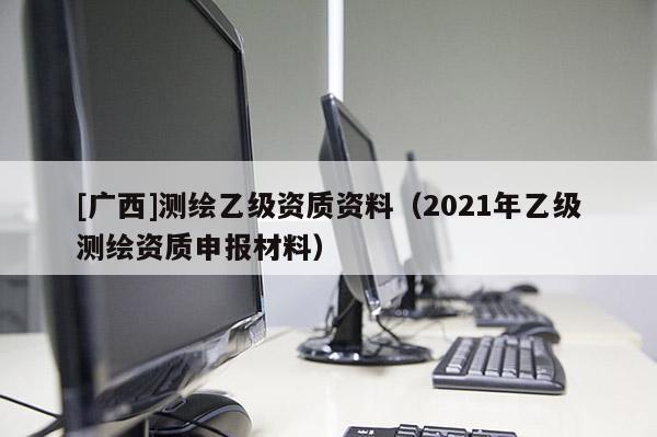 [廣西]測繪乙級資質資料（2021年乙級測繪資質申報材料）