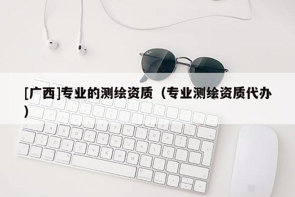 [廣西]專業的測繪資質（專業測繪資質代辦）