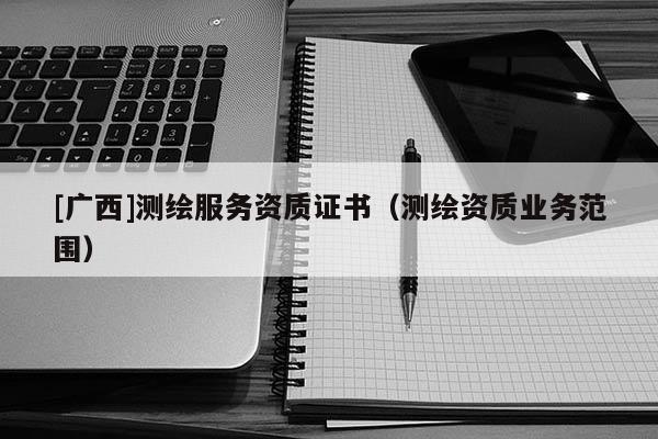 [廣西]測繪服務資質證書（測繪資質業務范圍）